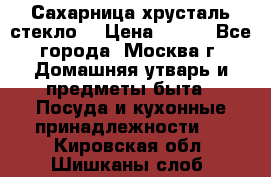 Сахарница хрусталь стекло  › Цена ­ 100 - Все города, Москва г. Домашняя утварь и предметы быта » Посуда и кухонные принадлежности   . Кировская обл.,Шишканы слоб.